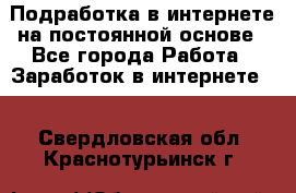 Подработка в интернете на постоянной основе - Все города Работа » Заработок в интернете   . Свердловская обл.,Краснотурьинск г.